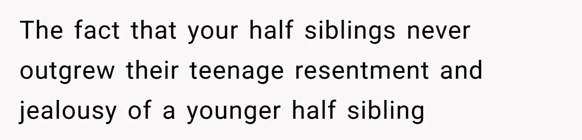 The fact that your half siblings never outgrew their teenage resentment and jealousy of a younger half sibling