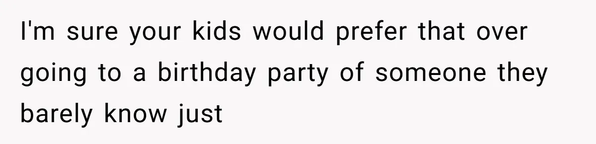 I'm sure your kids would prefer that over going to a birthday party of someone they barely know just
