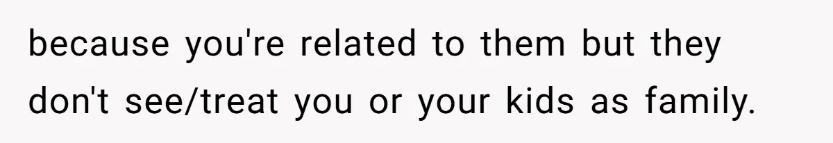 because you're related to them but they don't see/treat you or your kids as family.