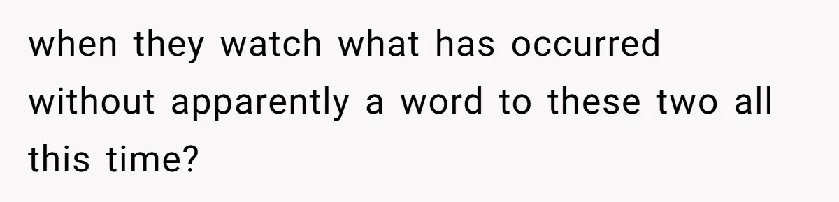 when they watch what has occurred without apparently a word to these two all this time?