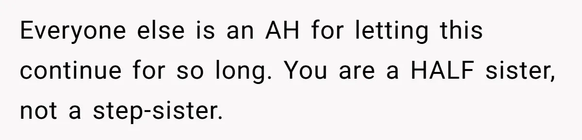Everyone else is an AH for letting this continue for so long. You are a HALF sister, not a step-sister.