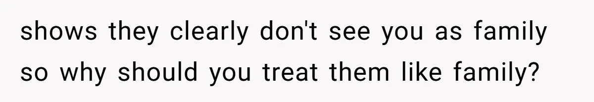 shows they clearly don't see you as family so why should you treat them like family?