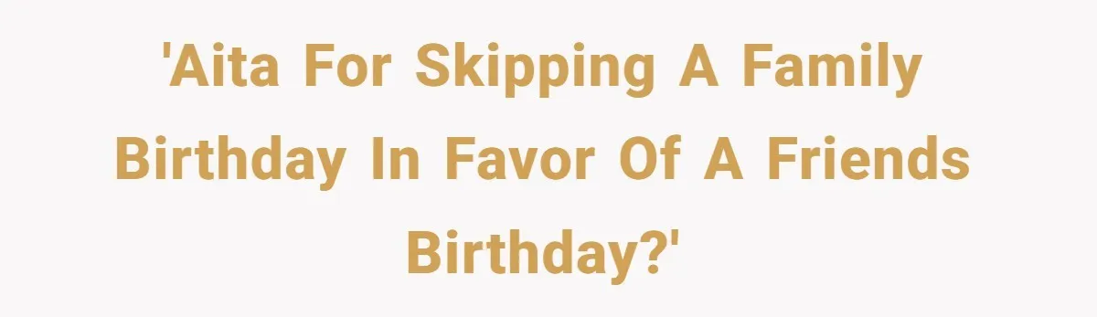 'AITA for skipping a family birthday in favor of a friends birthday?'