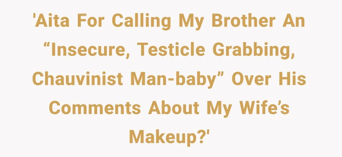 Man Calls His Brother An Insecure Man-Baby Over Comments About His Wife’s Makeup 'AITA for calling my brother an “insecure, testicle grabbing, chauvinist man-baby” over his comments about my wife’s makeup?'