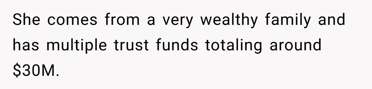 She comes from a very wealthy family and has multiple trust funds totaling around $30M.