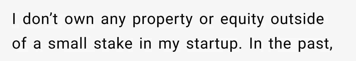 I don’t own any property or equity outside of a small stake in my startup. In the past,
