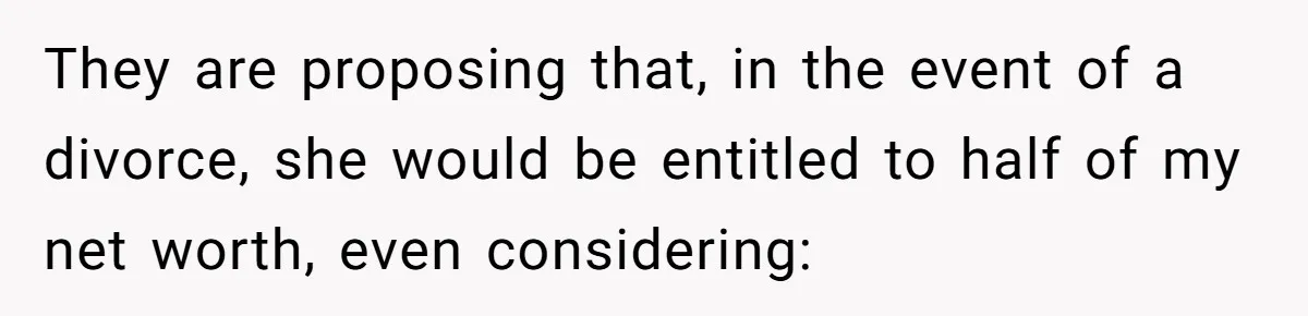 They are proposing that, in the event of a divorce, she would be entitled to half of my net worth, even considering: