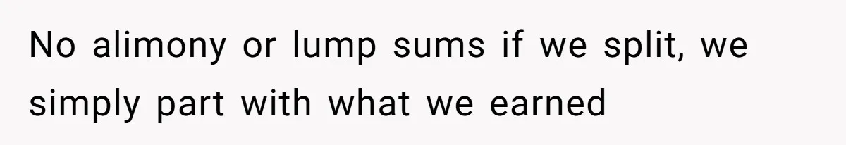 No alimony or lump sums if we split, we simply part with what we earned