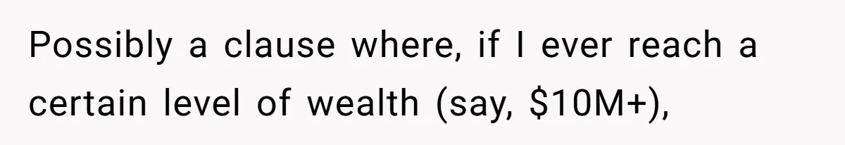 Possibly a clause where, if I ever reach a certain level of wealth (say, $10M+),