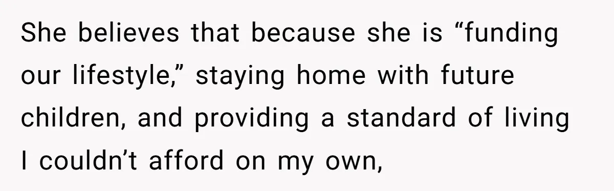 She believes that because she is “funding our lifestyle,” staying home with future children, and providing a standard of living I couldn’t afford on my own,