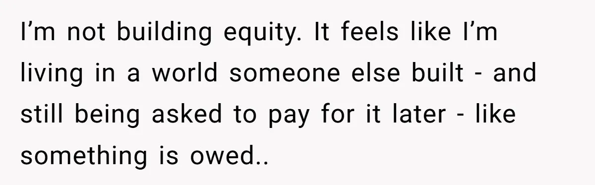 I’m not building equity. It feels like I’m living in a world someone else built - and still being asked to pay for it later - like something is owed..
