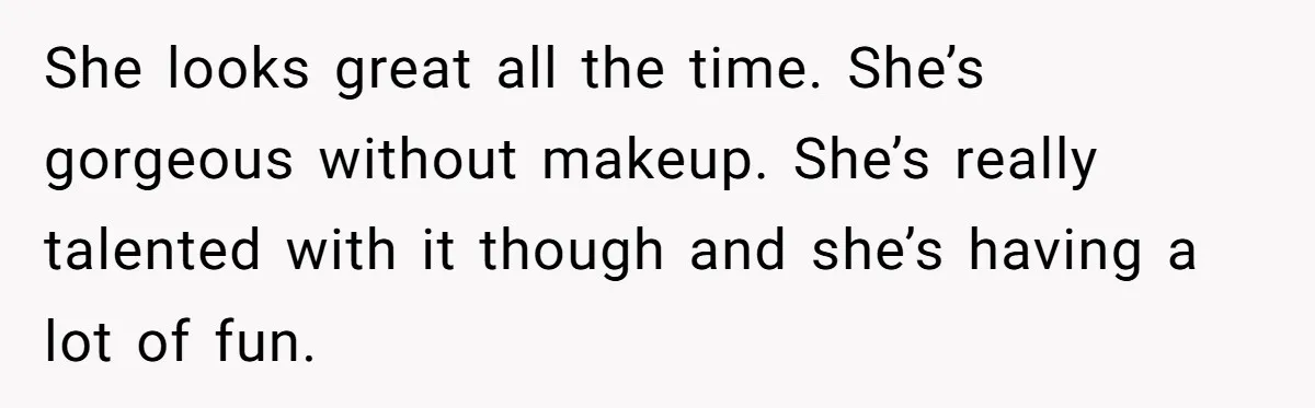 Man Calls His Brother An Insecure Man-Baby Over Comments About His Wife’s Makeup She looks great all the time. She’s gorgeous without makeup. She’s really talented with it though and she’s having a lot of fun.