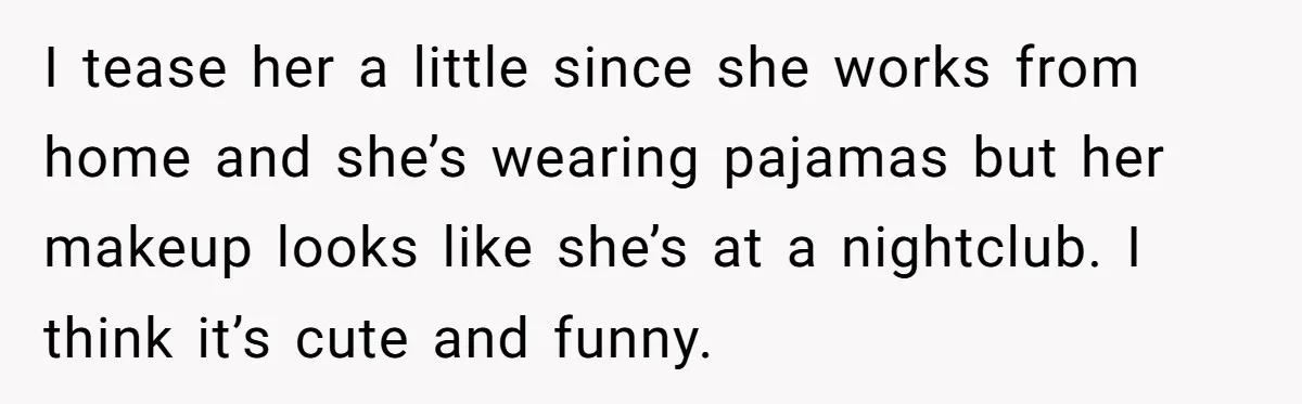 Man Calls His Brother An Insecure Man-Baby Over Comments About His Wife’s Makeup I tease her a little since she works from home and she’s wearing pajamas but her makeup looks like she’s at a nightclub. I think it’s cute and funny.