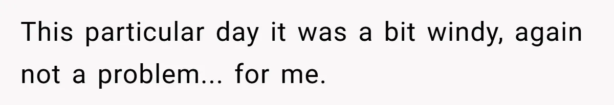 This particular day it was a bit windy, again not a problem... for me.