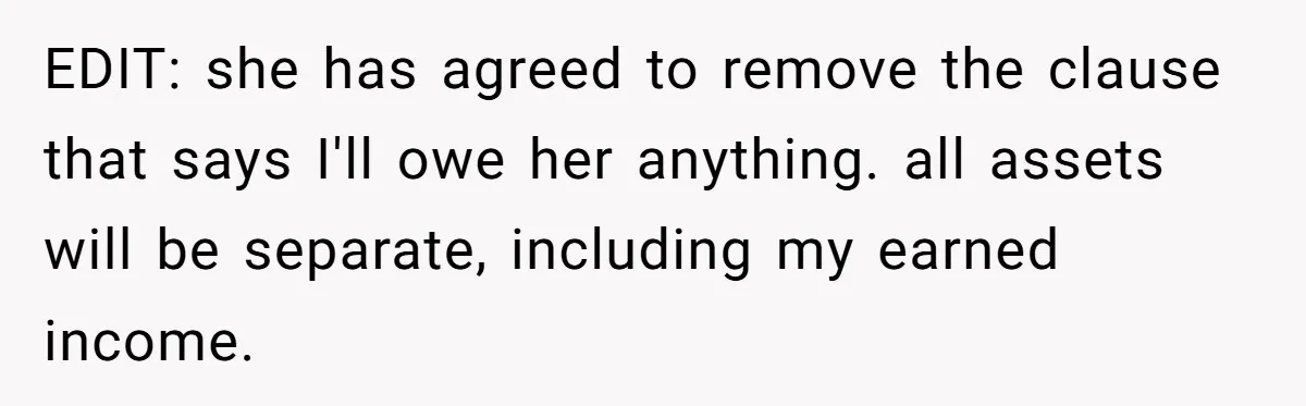 EDIT: she has agreed to remove the clause that says I'll owe her anything. all assets will be separate, including my earned income.