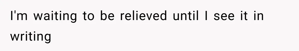 I'm waiting to be relieved until I see it in writing