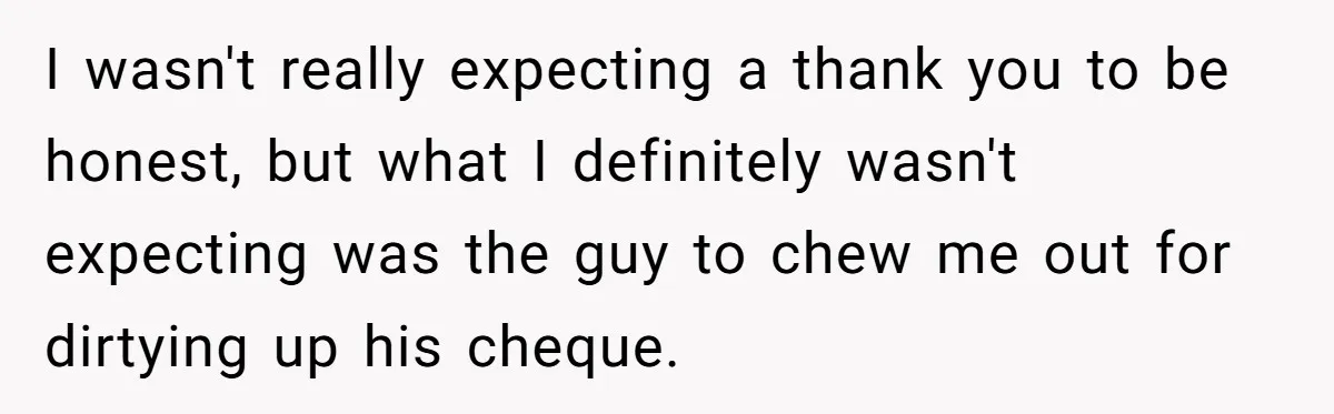 I wasn't really expecting a thank you to be honest, but what I definitely wasn't expecting was the guy to chew me out for dirtying up his cheque.