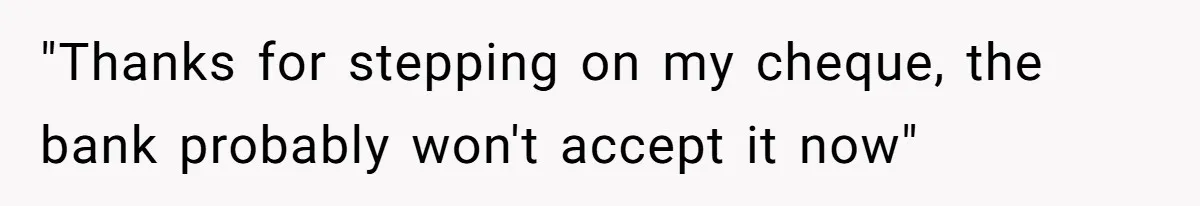 "Thanks for stepping on my cheque, the bank probably won't accept it now"