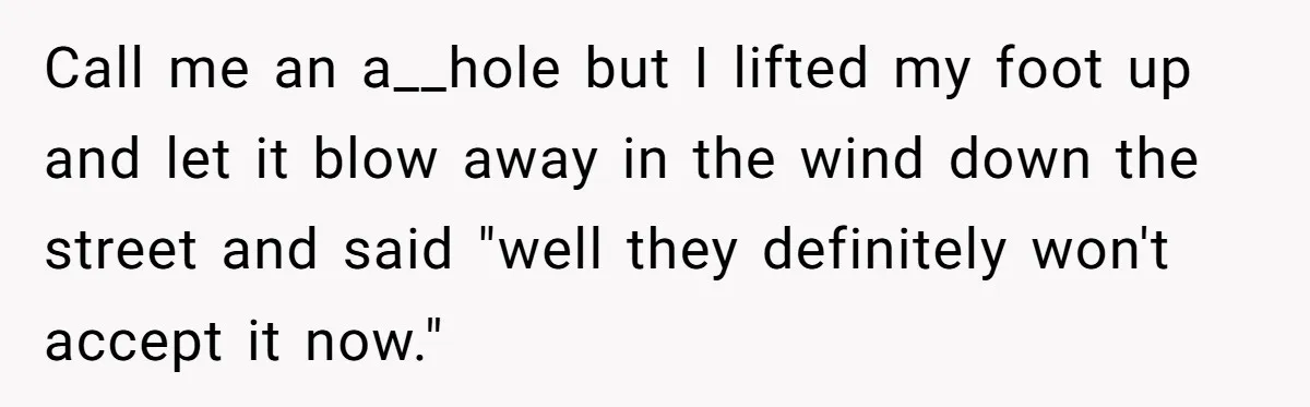 Call me an a__hole but I lifted my foot up and let it blow away in the wind down the street and said "well they definitely won't accept it now."