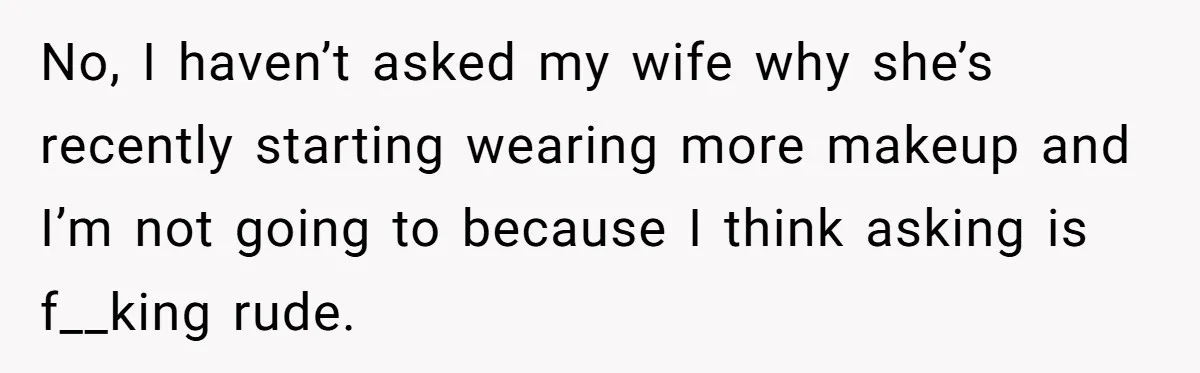 Man Calls His Brother An Insecure Man-Baby Over Comments About His Wife’s Makeup No, I haven’t asked my wife why she’s recently starting wearing more makeup and I’m not going to because I think asking is f__king rude.