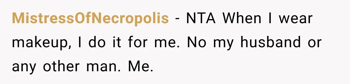 Man Calls His Brother An Insecure Man-Baby Over Comments About His Wife’s Makeup MistressOfNecropolis − NTA When I wear makeup, I do it for me. No my husband or any other man. Me.