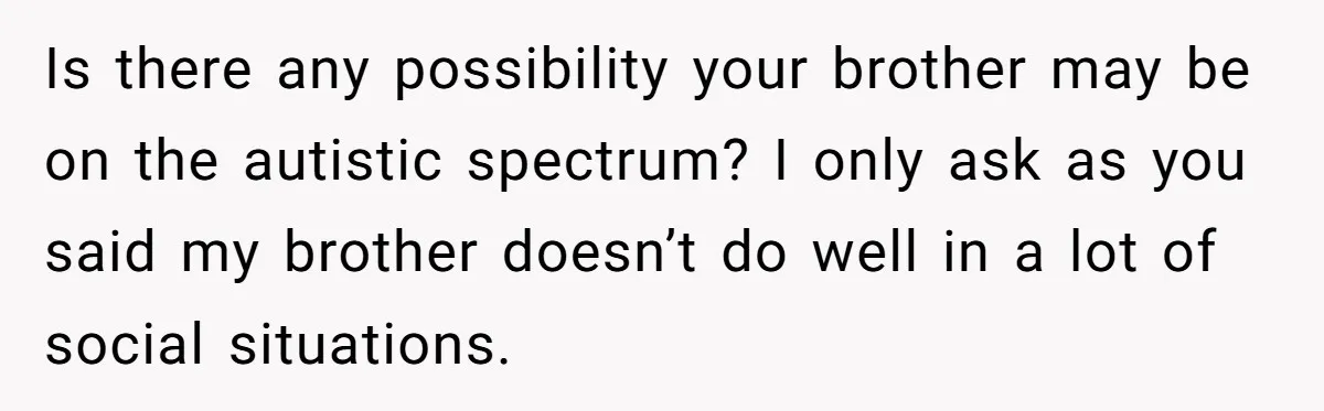 Man Calls His Brother An Insecure Man-Baby Over Comments About His Wife’s Makeup Is there any possibility your brother may be on the autistic spectrum? I only ask as you said my brother doesn’t do well in a lot of social situations.