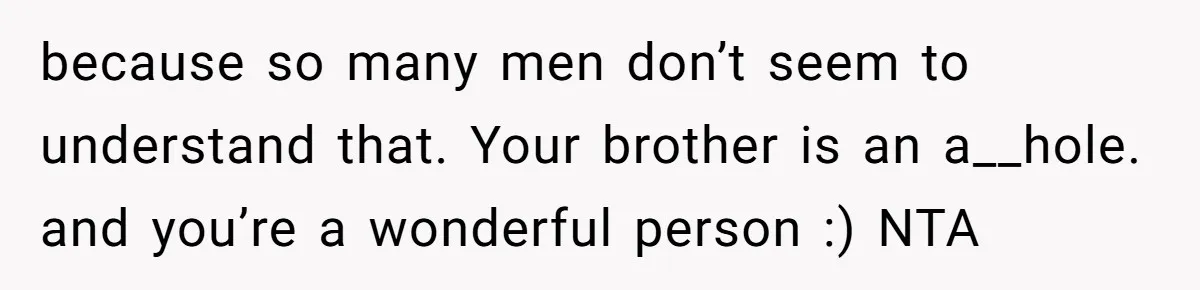Man Calls His Brother An Insecure Man-Baby Over Comments About His Wife’s Makeup because so many men don’t seem to understand that. Your brother is an a__hole. and you’re a wonderful person :) NTA