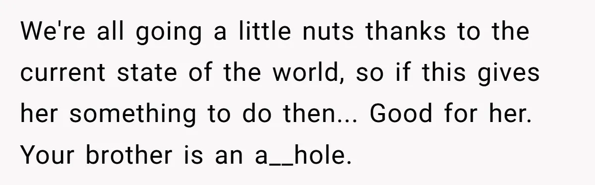 Man Calls His Brother An Insecure Man-Baby Over Comments About His Wife’s Makeup We're all going a little nuts thanks to the current state of the world, so if this gives her something to do then... Good for her. Your brother is an...