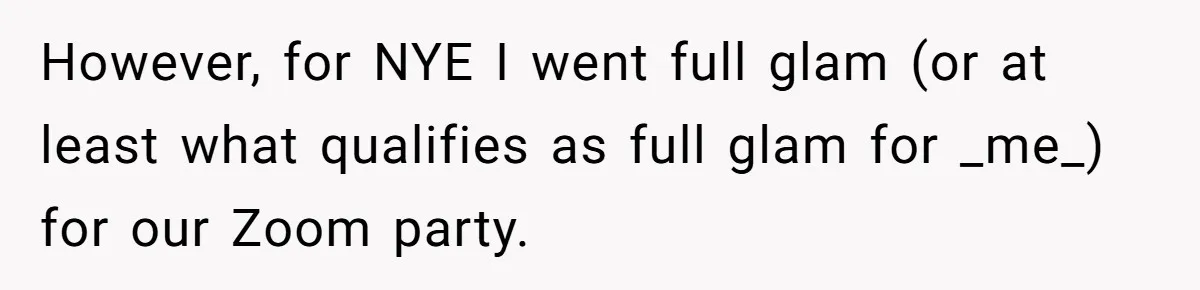 Man Calls His Brother An Insecure Man-Baby Over Comments About His Wife’s Makeup However, for NYE I went full glam (or at least what qualifies as full glam for _me_) for our Zoom party.
