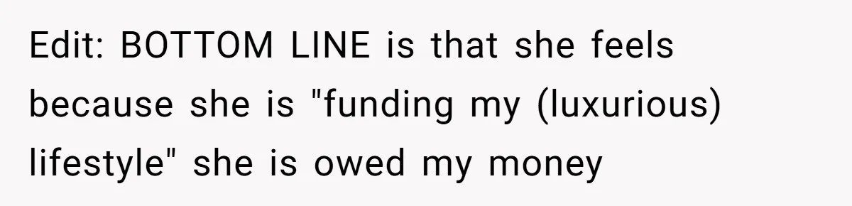 Edit: BOTTOM LINE is that she feels because she is "funding my (luxurious) lifestyle" she is owed my money