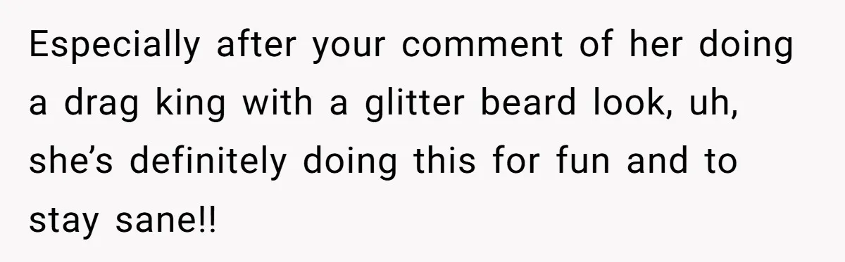 Man Calls His Brother An Insecure Man-Baby Over Comments About His Wife’s Makeup Especially after your comment of her doing a drag king with a glitter beard look, uh, she’s definitely doing this for fun and to stay sane!!