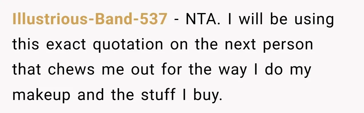 Man Calls His Brother An Insecure Man-Baby Over Comments About His Wife’s Makeup Illustrious-Band-537 − NTA. I will be using this exact quotation on the next person that chews me out for the way I do my makeup and the stuff I buy.