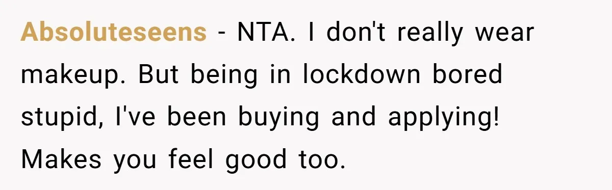 Man Calls His Brother An Insecure Man-Baby Over Comments About His Wife’s Makeup Absoluteseens − NTA. I don't really wear makeup. But being in lockdown bored stupid, I've been buying and applying! Makes you feel good too.