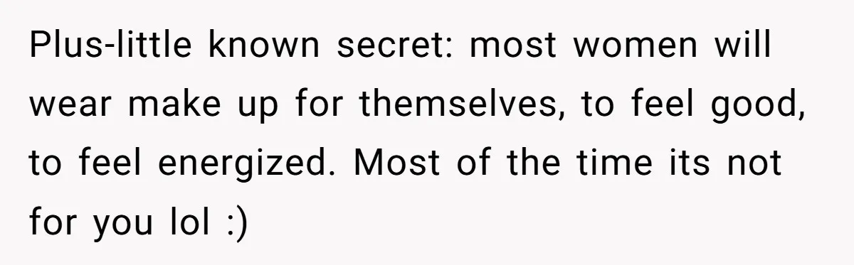 Man Calls His Brother An Insecure Man-Baby Over Comments About His Wife’s Makeup Plus-little known secret: most women will wear make up for themselves, to feel good, to feel energized. Most of the time its not for you lol :)