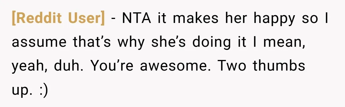 [Reddit User] − NTA it makes her happy so I assume that’s why she’s doing it I mean, yeah, duh. You’re awesome. Two thumbs up. :)
