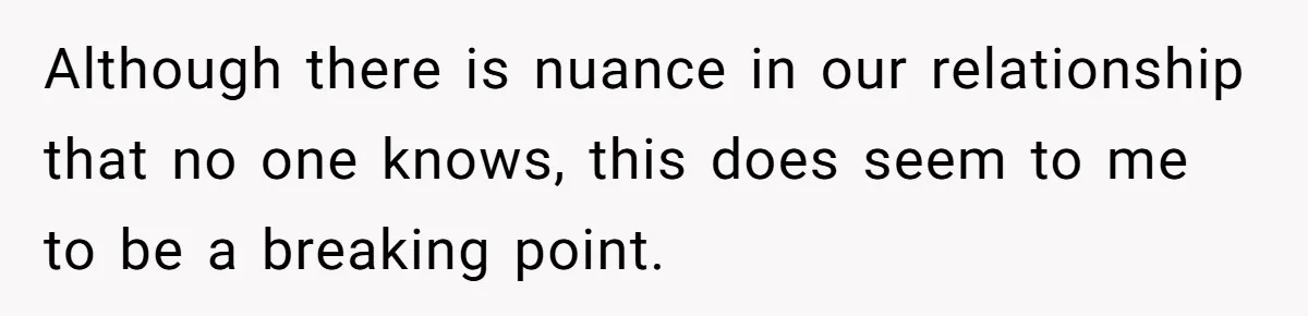 Although there is nuance in our relationship that no one knows, this does seem to me to be a breaking point.