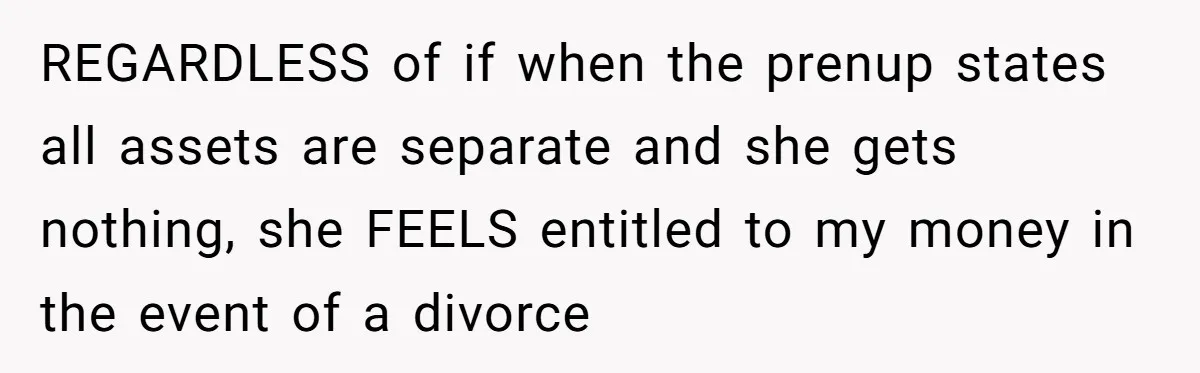 REGARDLESS of if when the prenup states all assets are separate and she gets nothing, she FEELS entitled to my money in the event of a divorce