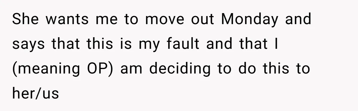 She wants me to move out Monday and says that this is my fault and that I (meaning OP) am deciding to do this to her/us