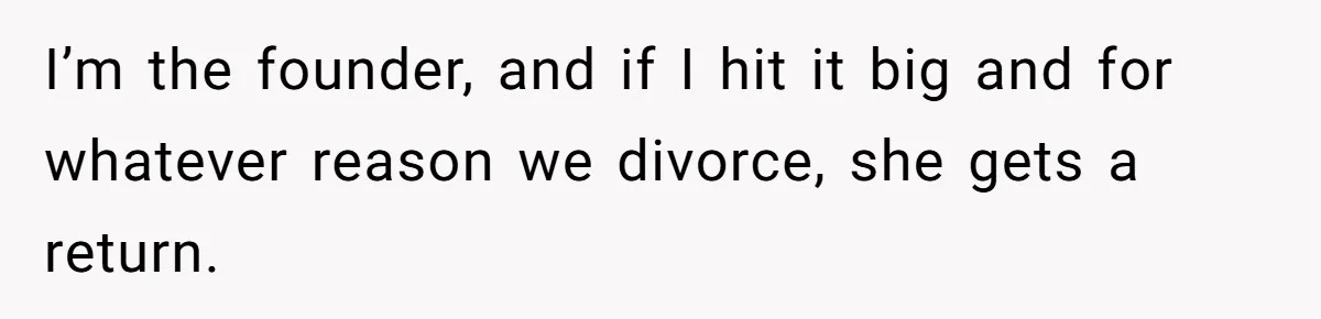 I’m the founder, and if I hit it big and for whatever reason we divorce, she gets a return.