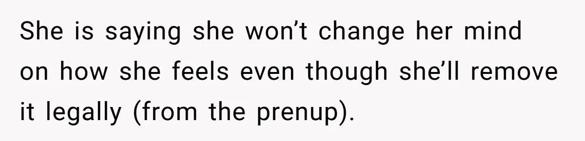 She is saying she won’t change her mind on how she feels even though she’ll remove it legally (from the prenup).