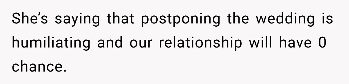 She’s saying that postponing the wedding is humiliating and our relationship will have 0 chance.