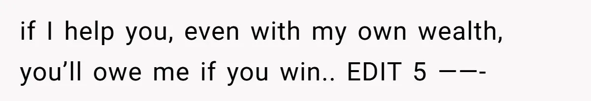 if I help you, even with my own wealth, you’ll owe me if you win.. EDIT 5 ——-