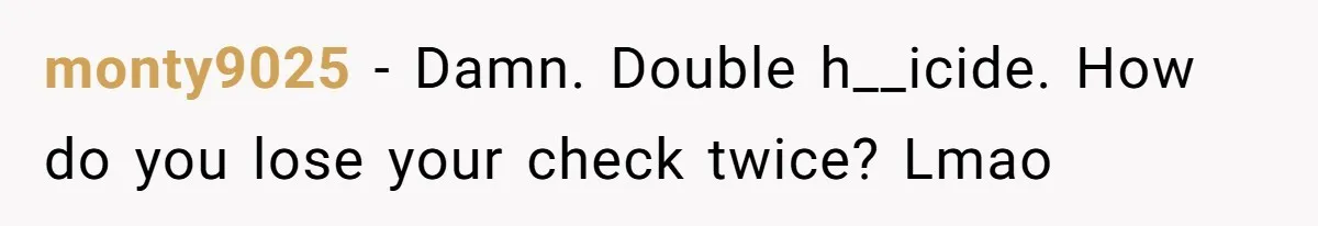 monty9025 − Damn. Double h__icide. How do you lose your check twice? Lmao
