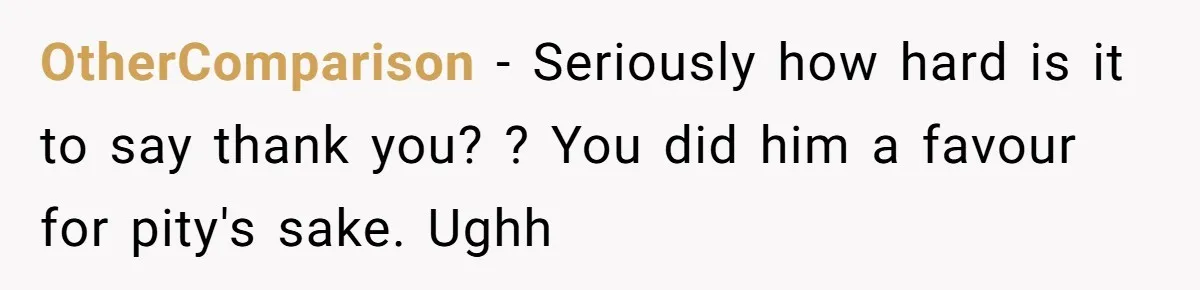OtherComparison − Seriously how hard is it to say thank you? ? You did him a favour for pity's sake. Ughh