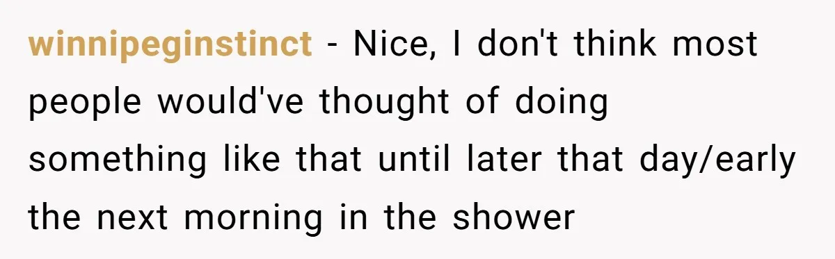 winnipeginstinct − Nice, I don't think most people would've thought of doing something like that until later that day/early the next morning in the shower
