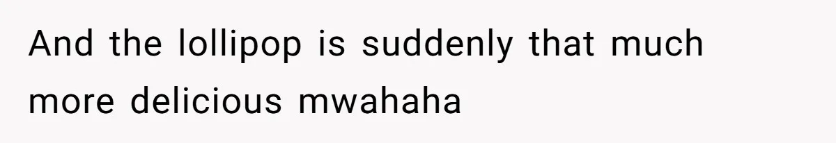 And the lollipop is suddenly that much more delicious mwahaha