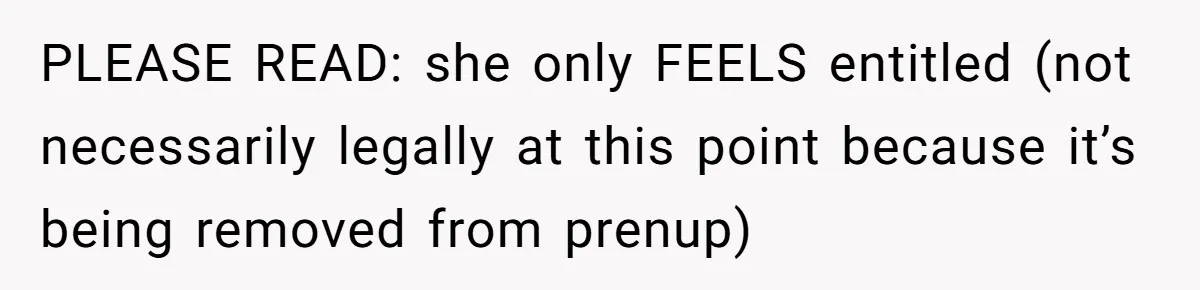 PLEASE READ: she only FEELS entitled (not necessarily legally at this point because it’s being removed from prenup)