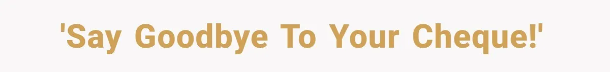 'Say goodbye to your cheque!'