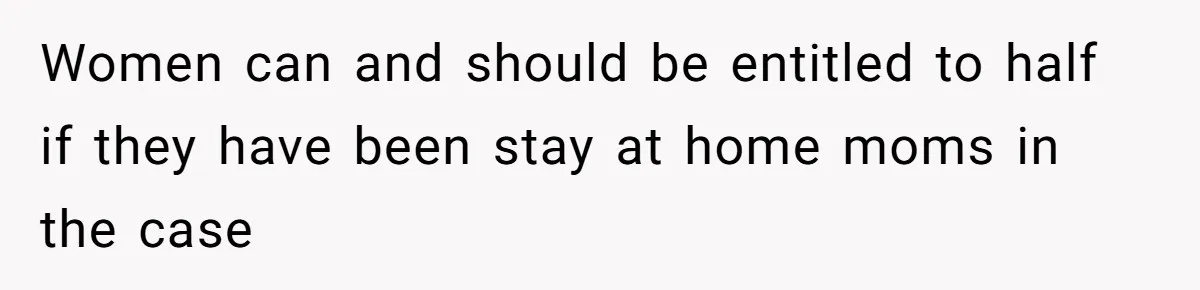 Women can and should be entitled to half if they have been stay at home moms in the case