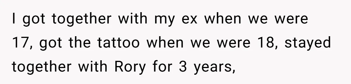 I got together with my ex when we were 17, got the tattoo when we were 18, stayed together with Rory for 3 years,